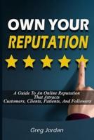 OWN YOUR REPUTATION - A Guide To An Online Reputation That Attracts Customers, Clients, Patients, And Followers