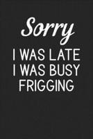 Sorry I Was Late I Was Busy Frigging
