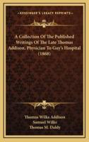 A Collection Of The Published Writings Of The Late Thomas Addison, Physician To Guy's Hospital (1868)