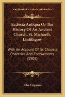 Ecclesia Antiqua Or The History Of An Ancient Church, St. Michael's, Linlithgow