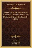 Neues Archiv Fur Preussisches Recht Und Verfahren So Wie Fur Deutsches Privatrecht, Books 1-4 (1836)
