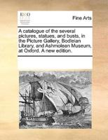 A catalogue of the several pictures, statues, and busts, in the Picture Gallery, Bodleian Library, and Ashmolean Museum, at Oxford. A new edition.