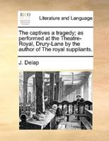 The captives a tragedy; as performed at the Theatre-Royal, Drury-Lane by the author of The royal suppliants.