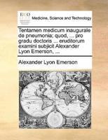 Tentamen medicum inaugurale de pneumonia; quod, ... pro gradu doctoris ... eruditorum examini subjicit Alexander Lyon Emerson, ...