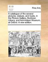 A catalogue of the several pictures, statues, and busts, in the Picture Gallery, Bodleian Library, and Ashmolean Museum, at Oxford. A new edition.
