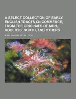 A Select Collection of Early English Tracts on Commerce, from the Originals of Mun, Roberts, North, and Others
