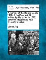 A Memoir of the Life and Death of Sir John King, Knight / Written by His Father in 1677, and Now First Printed With Illustrative Notes.