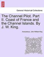 The Channel Pilot. Part II. Coast of France and the Channel Islands. By J. W. King.