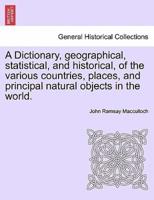 A Dictionary, Geographical, Statistical, and Historical, of the Various Countries, Places, and Principal Natural Objects in the World.