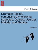 Dramatic Poems, comprising the following tragedies: Gunilda, Usurper, Matilda, and Abdalla.