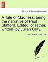 A Tale of Madness; being the narrative of Paul Stafford. Edited [or rather, written] by Julian Cray.