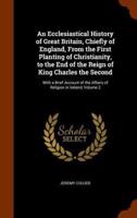 An Ecclesiastical History of Great Britain, Chiefly of England, From the First Planting of Christianity, to the End of the Reign of King Charles the Second: With a Brief Account of the Affairs of Religion in Ireland, Volume 2