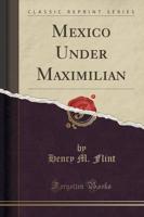 Mexico Under Maximilian (Classic Reprint)
