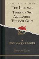The Life and Times of Sir Alexander Tilloch Galt (Classic Reprint)