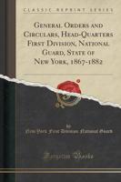 General Orders and Circulars, Head-Quarters First Division, National Guard, State of New York, 1867-1882 (Classic Reprint)
