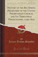 History of the Big Spring Presbytery of the United Presbyterian Church, and Its Territorial Predecessors, 1750-1879 (Classic Reprint)