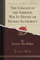 The Change of the Sabbath, Was It Divine or Human Authority (Classic Reprint)