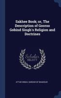 Sakhee Book; or, The Description of Gooroo Gobind Singh's Religion and Doctrines
