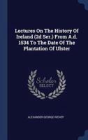 Lectures On The History Of Ireland (2D Ser.) From A.d. 1534 To The Date Of The Plantation Of Ulster