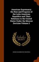 American Supremacy; the Rise and Progress of the Latin American Republics and Their Relations to the United States Under the Monroe Doctrine Volume 2