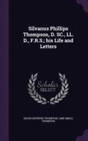 Silvanus Phillips Thompson, D. SC., LL. D., F.R.S.; His Life and Letters