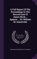 A Full Report Of The Proceedings In The Record Case Of James Birch ... Against ... Sir William M. Somerville