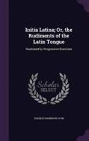 Initia Latina; Or, the Rudiments of the Latin Tongue