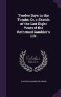 Twelve Days in the Tombs; Or, a Sketch of the Last Eight Years of the Reformed Gambler's Life