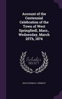Account of the Centennial Celebration of the Town of West Springfiedl, Mass., Wednesday, March 25Th, 1874