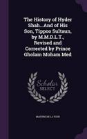 The History of Hyder Shah...And of His Son, Tippoo Sultaun, by M.M.D.L.T., Revised and Corrected by Prince Gholam Moham Med