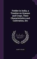 Fodder in India, a Treatise on Grasses and Crops, Their Characteristics and Cultivation, Etc