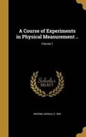 A Course of Experiments in Physical Measurement ..; Volume 1