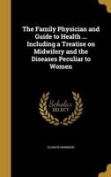 The Family Physician and Guide to Health ... Including a Treatise on Midwifery and the Diseases Peculiar to Women