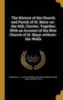 The History of the Church and Parish of St. Mary-on-the-Hill, Chester, Together With an Account of the New Church of St. Mary-Without-the-Walls