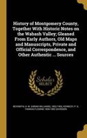 History of Montgomery County, Together With Historic Notes on the Wabash Valley; Gleaned From Early Authors, Old Maps and Manuscripts, Private and Official Correspondence, and Other Authentic ... Sources