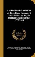 Lettres De L'abbé Morellet De l'Académie Française À Lord Shelburne, Depuis Marquis De Lansdowne, 1772-1803