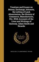 Treatises and Essays on Money, Exchange, Interests, the Letting of Land, Absenteeism, the History of Commerce, Manufactures, Etc.; With Accounts of the Lives and Writings of Quesnay, Adam Smith and Ricardo