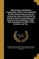 Membership and Religious Corporations of New York, Containing the New Membership and Church Corporation Laws, as Revised by the Statutory Revision Commission and Enacted by the Legislature of 1895 ... With Amendments of 1896 to 1903, Inclusive, and Tax...