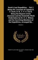 Scott's Last Expedition ... Vol. I. Being the Journals of Captain R. F. Scott, R. N., C. V. O. Vol II. Being the Reports of the Journeys and the Scientific Work Undertaken by Dr. E. A. Wilson and the Surviving Members of the Expedition, Arranged By...; Vol