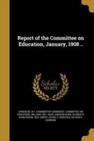 Report of the Committee on Education, January, 1908 ..