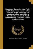 Statements Illustrative of the Policy and Probable Consequences of the Proposed Repeal of the Existing Corn Laws, and the Imposition in Their Stead of a Moderate Fixed Duty on Foreign Corn When Entered for Consumption