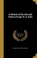 A Sketch of the Life and Times of Capt. R. A. Paul