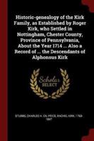 Historic-Genealogy of the Kirk Family, as Established by Roger Kirk, Who Settled in Nottingham, Chester County, Province of Pennsylvania, About the Year 1714 ... Also a Record of ... The Descendants of Alphonsus Kirk