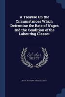 A Treatise On the Circumstances Which Determine the Rate of Wages and the Condition of the Labouring Classes