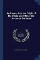An Inquiry Into the Origin of the Office and Title of the Justice of the Peace