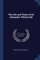 The Life and Times of Sir Alexander Tilloch Galt