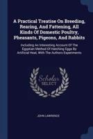 A Practical Treatise On Breeding, Rearing, And Fattening, All Kinds Of Domestic Poultry, Pheasants, Pigeons, And Rabbits