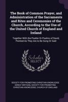 The Book of Common Prayer, and Administration of the Sacraments and Rites and Ceremonies of the Church, According to the Use of the United Church of England and Ireland