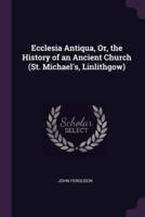 Ecclesia Antiqua, Or, the History of an Ancient Church (St. Michael's, Linlithgow)