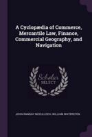 A Cyclopædia of Commerce, Mercantile Law, Finance, Commercial Geography, and Navigation